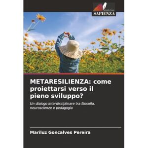 Goncalves Pereira, Mariluz METARESILIENZA: come proiettarsi verso il pieno sviluppo?: Un dialogo interdisciplinare tra filosofia, neuroscienze e pedagogia Goncalves Pereira, Mariluz METARESILIENZA: come proiettarsi verso il pieno sviluppo?: Un dialogo interdisciplinare tra filosofia, neuroscienze e pedagogia