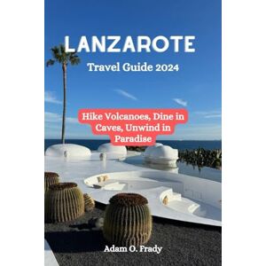 Frady, Adam O. Lanzarote Travel Guide 2024: Hike Volcanoes, Dine in Caves, Unwind in Paradise Frady, Adam O. Lanzarote Travel Guide 2024: Hike Volcanoes, Dine in Caves, Unwind in Paradise