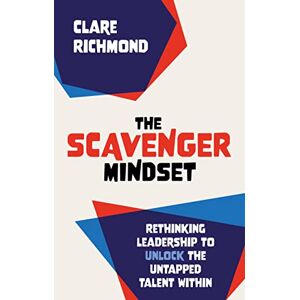 Clare Richmond The Scavenger Mindset: Rethinking Leadership to unlock the untapped talent within Clare Richmond The Scavenger Mindset: Rethinking Leadership to unlock the untapped talent within