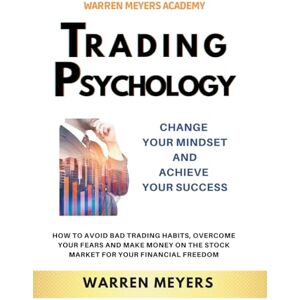 Meyers, Warren Trading Psychology Change Your Mindset and Achieve Your Success How to Avoid Bad Trading Habits, Overcome Your Fears and Make Money on the Stock Market for Your Financial Freedom: 2 (Warren Meyers) Meyers, Warren Trading Psychology Change Your Mindset and Achieve Your Success How to Avoid Bad Trading Habits, Overcome Your Fears and Make Money on the Stock Market for Your Financial Freedom: 2 (Warren Meyers)