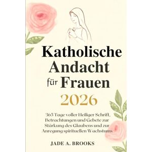BROOKS, JADE A. Katholische Andacht für Frauen 2026: 365 Tage voller Heiliger Schrift, Betrachtungen und Gebete zur Stärkung des Glaubens und zur Anregung spirituellen Wachstums BROOKS, JADE A. Katholische Andacht für Frauen 2026: 365 Tage voller Heiliger Schrift, Betrachtungen und Gebete zur Stärkung des Glaubens und zur Anregung spirituellen Wachstums