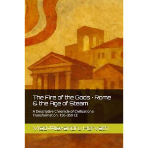 Horvath, Vlad-Alexandru The Fire of the Gods · Rome & the Age of Steam: A Descriptive Chronicle of Civilizational Transformation, 150–350 CE (WHAT IF, Alternative History) Horvath, Vlad-Alexandru The Fire of the Gods · Rome & the Age of Steam: A Descriptive Chronicle of Civilizational Transformation, 150–350 CE (WHAT IF, Alternative History)