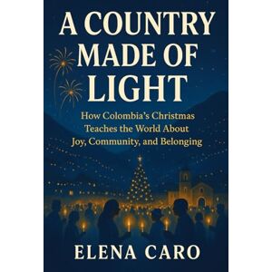 Caro, Elena A Country Made of Light: How Colombia’s Christmas Teaches the World About Joy, Community, and Belonging Caro, Elena A Country Made of Light: How Colombia’s Christmas Teaches the World About Joy, Community, and Belonging