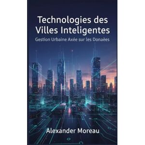 Moreau, Alexander Technologies des Villes Intelligentes: Gestion Urbaine Axée sur les Données Moreau, Alexander Technologies des Villes Intelligentes: Gestion Urbaine Axée sur les Données