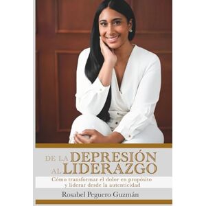 Peguero Guzmán, Rosabel De la Depresión al Liderazgo: Cómo transformar el dolor en propósito y liderar desde la autenticidad Peguero Guzmán, Rosabel De la Depresión al Liderazgo: Cómo transformar el dolor en propósito y liderar desde la autenticidad