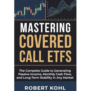 Kohl, Robert Mastering Covered Call ETFs: The Complete Guide to Generating Passive Income, Monthly Cash Flow, and Long-Term Stability in Any Market: How to Build ... Volatility, and Secure Consistent Income Kohl, Robert Mastering Covered Call ETFs: The Complete Guide to Generating Passive Income, Monthly Cash Flow, and Long-Term Stability in Any Market: How to Build ... Volatility, and Secure Consistent Income