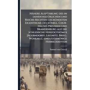 Cocceji, Samuel Von Nähere AusfÃ1/4hrung des in denen natÃ1/4rlichen und Reichs-Rechten gegrÃ1/4ndeten Eigenthums des königl. Chur-Hauses Preussen und Brandenburg auf die ... Wohlau, c. und zugehörige Herrschafften Cocceji, Samuel Von Nähere AusfÃ1/4hrung des in denen natÃ1/4rlichen und Reichs-Rechten gegrÃ1/4ndeten Eigenthums des königl. Chur-Hauses Preussen und Brandenburg auf die ... Wohlau, c. und zugehörige Herrschafften