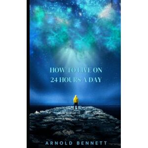 BENNETT, ARNOLD How To Live on 24 Hours a Day BENNETT, ARNOLD How To Live on 24 Hours a Day