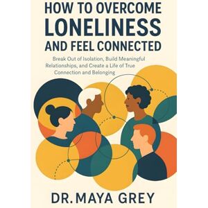 Grey, Maya How to Overcome Loneliness and Feel Connected: Break Out of Isolation, Build Meaningful Relationships, and Create a Life of True Connection and Belonging (Emotional Health Series) Grey, Maya How to Overcome Loneliness and Feel Connected: Break Out of Isolation, Build Meaningful Relationships, and Create a Life of True Connection and Belonging (Emotional Health Series)