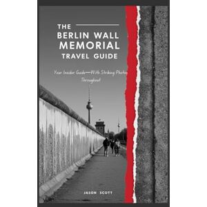 Scott The Berlin Wall Memorial Travel Guide: Your Insider Guide—With Striking Photos Throughout (Germany Unlocked: The Essential Travel Series) Scott The Berlin Wall Memorial Travel Guide: Your Insider Guide—With Striking Photos Throughout (Germany Unlocked: The Essential Travel Series)