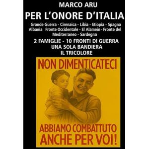 Aru, Marco Eugenio PER L'ONORE D'ITALIA: 2 FAMIGLIE 10 FRONTI DI GUERRA UNA SOLA BANDIERA IL TRICOLORE Aru, Marco Eugenio PER L'ONORE D'ITALIA: 2 FAMIGLIE 10 FRONTI DI GUERRA UNA SOLA BANDIERA IL TRICOLORE