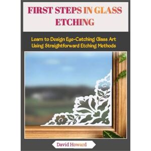 Howard, David FIRST STEPS IN GLASS ETCHING: Learn to Design Eye-Catching Glass Art Using Straightforward Etching Methods Howard, David FIRST STEPS IN GLASS ETCHING: Learn to Design Eye-Catching Glass Art Using Straightforward Etching Methods