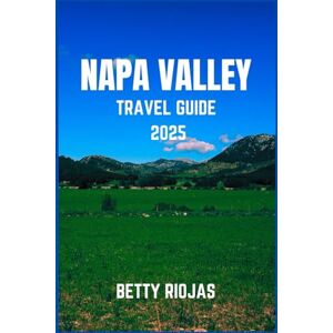 RIOJAS, BETTY NAPA VALLEY TRAVEL GUIDE 2025: Savoring World-Class Wines, Scenic Vineyards and Gourmet Experiences in California’s Wine Country RIOJAS, BETTY NAPA VALLEY TRAVEL GUIDE 2025: Savoring World-Class Wines, Scenic Vineyards and Gourmet Experiences in California’s Wine Country
