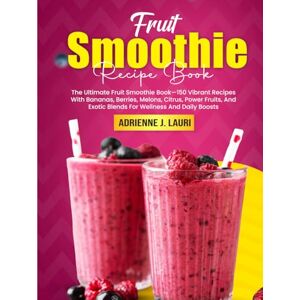 J. Lauri, Adrienne Fruit Smoothie Recipe Book: The Ultimate Fruit Smoothie Book—150 Vibrant Recipes With Bananas, Berries, Melons, Citrus, Power Fruits, And Exotic Blends For Wellness And Daily Boosts J. Lauri, Adrienne Fruit Smoothie Recipe Book: The Ultimate Fruit Smoothie Book—150 Vibrant Recipes With Bananas, Berries, Melons, Citrus, Power Fruits, And Exotic Blends For Wellness And Daily Boosts