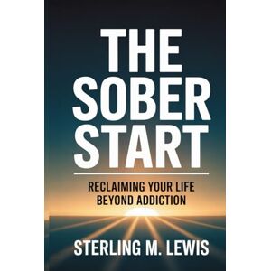 Lewis, Sterling M. THE SOBER START: RECLAIMING YOUR LIFE BEYOND ADDICTION: Addiction Recovery Guide How to Quit Drinking with Living Sober Strategies, Self-Help for Overcoming Alcohol Addiction, Proven Recovery Program Lewis, Sterling M. THE SOBER START: RECLAIMING YOUR LIFE BEYOND ADDICTION: Addiction Recovery Guide How to Quit Drinking with Living Sober Strategies, Self-Help for Overcoming Alcohol Addiction, Proven Recovery Program