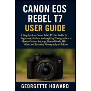 Howard, Georgette Canon EOS Rebel T7 User Guide: A Step-by-Step Canon Rebel T7 User Guide for Beginners, Seniors, and Aspiring Photographers Master Camera Settings, ... HD Video, and Stunning Photography with Ease Howard, Georgette Canon EOS Rebel T7 User Guide: A Step-by-Step Canon Rebel T7 User Guide for Beginners, Seniors, and Aspiring Photographers Master Camera Settings, ... HD Video, and Stunning Photography with Ease