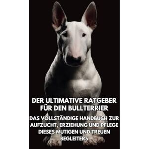 Books, Inkspire Der Ultimative Ratgeber für den Bullterrier: Das Vollständige Handbuch zur Aufzucht, Erziehung und Pflege Dieses Mutigen und Treuen Begleiters Books, Inkspire Der Ultimative Ratgeber für den Bullterrier: Das Vollständige Handbuch zur Aufzucht, Erziehung und Pflege Dieses Mutigen und Treuen Begleiters