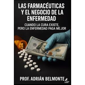 Belmonte, Prof Adrián Las farmacéuticas y el negocio de la enfermedad: Cuando la cura existe, pero la enfermedad paga mejor (La Verdad Prohibida: Conspiraciones que Gobiernan el Mundo) Belmonte, Prof Adrián Las farmacéuticas y el negocio de la enfermedad: Cuando la cura existe, pero la enfermedad paga mejor (La Verdad Prohibida: Conspiraciones que Gobiernan el Mundo)