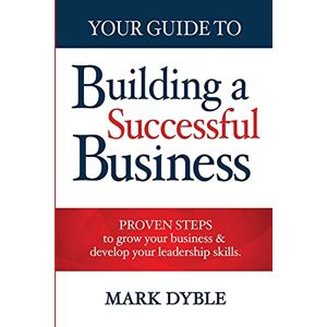 Dyble, Mark Your Guide To Building A Successful Business: Proven Steps to Grow Your Business & Develop Your Leadership Skills Dyble, Mark Your Guide To Building A Successful Business: Proven Steps to Grow Your Business & Develop Your Leadership Skills
