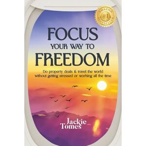 Tomes, Jackie Focus Your Way to Freedom: Do property deals & travel the world without getting stressed or working all the time Tomes, Jackie Focus Your Way to Freedom: Do property deals & travel the world without getting stressed or working all the time