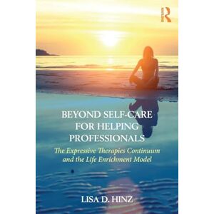 Hinz, Lisa D. Beyond Self-Care for Helping Professionals: The Expressive Therapies Continuum and the Life Enrichment Model Hinz, Lisa D. Beyond Self-Care for Helping Professionals: The Expressive Therapies Continuum and the Life Enrichment Model