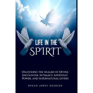 Okereke, Jonah Jones Life in the Spirit: Unlocking the Realms of Divine Encounter, Intimacy, Apostolic Power, and Supernatural Living Okereke, Jonah Jones Life in the Spirit: Unlocking the Realms of Divine Encounter, Intimacy, Apostolic Power, and Supernatural Living