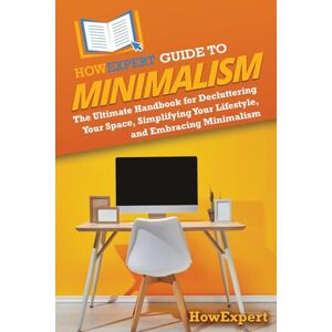 HowExpert Guide to Minimalism: The Ultimate Handbook for Decluttering Your Space, Simplifying Your Lifestyle, and Embracing Minimalism HowExpert Guide to Minimalism: The Ultimate Handbook for Decluttering Your Space, Simplifying Your Lifestyle, and Embracing Minimalism