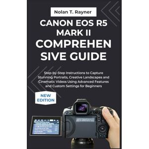 Rayner, Nolan T. Canon EOS R5 Mark II Comprehensive Guide: Step-by-Step Instructions to Capture Stunning Portraits, Creative Landscapes and Cinematic Videos Using Advanced Features and Custom Settings for Beginners Rayner, Nolan T. Canon EOS R5 Mark II Comprehensive Guide: Step-by-Step Instructions to Capture Stunning Portraits, Creative Landscapes and Cinematic Videos Using Advanced Features and Custom Settings for Beginners