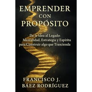 Baez Rodríguez, Francisco Javier Emprender Con Propósito: de la Idea al Legado Baez Rodríguez, Francisco Javier Emprender Con Propósito: de la Idea al Legado