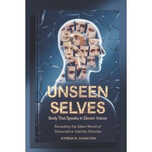 Athena Unseen Selves: Body That Speaks in Eleven Voices: Revealing the Silent World of Dissociative Identity Disorder Athena Unseen Selves: Body That Speaks in Eleven Voices: Revealing the Silent World of Dissociative Identity Disorder