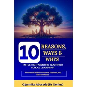 Genius 10 Reasons, Ways, and Whys for Better Parenting, Teaching and School Leadership: A practical guide for parents, teachers, and school owners Genius 10 Reasons, Ways, and Whys for Better Parenting, Teaching and School Leadership: A practical guide for parents, teachers, and school owners