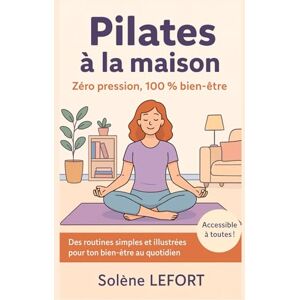 LEFORT, Solène Pilates à la maison – Zéro pression, 100 % bien-être: Des routines simples et illustrées pour ton bien être au quotidien. Accessibles à tous LEFORT, Solène Pilates à la maison – Zéro pression, 100 % bien-être: Des routines simples et illustrées pour ton bien être au quotidien. Accessibles à tous