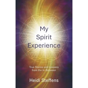 Steffens, Heidi My Spirit Experience: True Stories and Lessons from the In-Between Steffens, Heidi My Spirit Experience: True Stories and Lessons from the In-Between
