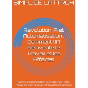 LATTROH, SIMPLICE Révolution IA et Automatisation : Comment l’IA Réinvente le Travail et les Affaires: Guide IA & automatisation pour gagner du temps, réduire les coûts et booster l'innovation efficacement LATTROH, SIMPLICE Révolution IA et Automatisation : Comment l’IA Réinvente le Travail et les Affaires: Guide IA & automatisation pour gagner du temps, réduire les coûts et booster l'innovation efficacement