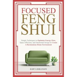 Johanson, Dawn Lynn Focused Feng Shui Simple Techniques to Optimize Energy Flow, Space Efficiency and Intentional Design to Create A Harmonious Home Environment Johanson, Dawn Lynn Focused Feng Shui Simple Techniques to Optimize Energy Flow, Space Efficiency and Intentional Design to Create A Harmonious Home Environment
