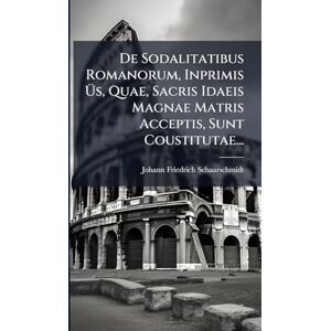 Schaarschmidt, Johann Friedrich De Sodalitatibus Romanorum, Inprimis Üs, Quae, Sacris Idaeis Magnae Matris Acceptis, Sunt Coustitutae... Schaarschmidt, Johann Friedrich De Sodalitatibus Romanorum, Inprimis Üs, Quae, Sacris Idaeis Magnae Matris Acceptis, Sunt Coustitutae...