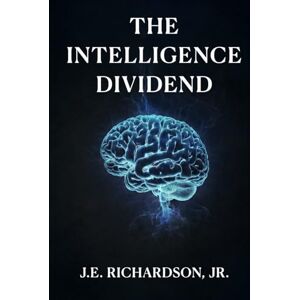 Richardson Jr., J.E. The Intelligence Dividend: How Autonomous Systems Redefined Trust, Value, and Global Infrastructure (JR Series) Richardson Jr., J.E. The Intelligence Dividend: How Autonomous Systems Redefined Trust, Value, and Global Infrastructure (JR Series)
