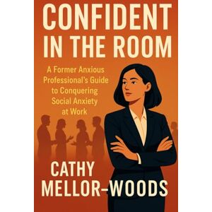 Mellor-Woods, Cathy Confident in the Room: A Former Anxious Professional's Guide to Conquering Social Anxiety at Work Mellor-Woods, Cathy Confident in the Room: A Former Anxious Professional's Guide to Conquering Social Anxiety at Work