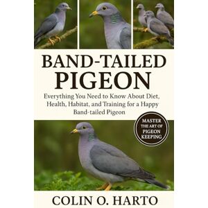 O. HARTO, COLIN BAND-TAILED PIGEON: Everything You Need to Know About Diet, Health, Habitat, and Training for a Happy Band-Tailed Pigeon O. HARTO, COLIN BAND-TAILED PIGEON: Everything You Need to Know About Diet, Health, Habitat, and Training for a Happy Band-Tailed Pigeon