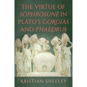 Sheeley, Kristian The Virtue of Sōphrosunē in Plato's Gorgias and Phaedrus (SUNY series in Ancient Greek Philosophy) Sheeley, Kristian The Virtue of Sōphrosunē in Plato's Gorgias and Phaedrus (SUNY series in Ancient Greek Philosophy)