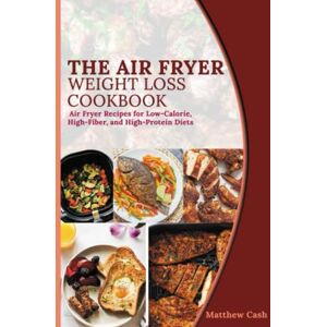 Cash, Mathew The Air Fryer Weight Loss Cookbook: Air Fryer Recipes for Low-Calorie, High-Fiber, and High-Protein Diets Cash, Mathew The Air Fryer Weight Loss Cookbook: Air Fryer Recipes for Low-Calorie, High-Fiber, and High-Protein Diets
