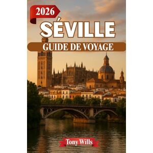 Wills, Tony SÉVILLE GUIDE DE VOYAGE 2026: Le cœur de l'Andalousie – Histoire, flamenco et rues ensoleillées Wills, Tony SÉVILLE GUIDE DE VOYAGE 2026: Le cœur de l'Andalousie – Histoire, flamenco et rues ensoleillées