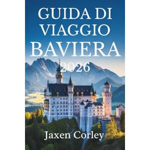 Corley, Jaxen GUIDA DI VIAGGIO BAVIERA 2026: Un viaggio attraverso la cultura e la natura in Germania Corley, Jaxen GUIDA DI VIAGGIO BAVIERA 2026: Un viaggio attraverso la cultura e la natura in Germania