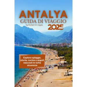 Hayes, Ruben M. GUIDA TURISTICA DI ANTALYA 2025: Esplora spiagge, storia, cucina e angoli nascosti in tutta sicurezza Hayes, Ruben M. GUIDA TURISTICA DI ANTALYA 2025: Esplora spiagge, storia, cucina e angoli nascosti in tutta sicurezza