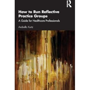 Kurtz, Arabella How to Run Reflective Practice Groups: A Guide for Healthcare Professionals Kurtz, Arabella How to Run Reflective Practice Groups: A Guide for Healthcare Professionals