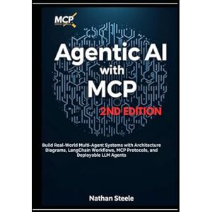 Steele, Nathan Agentic AI with MCP, Second Edition: Build Real-World Multi-Agent Systems with Architecture Diagrams, LangChain Workflows, MCP Protocols, and Deployable LLM Agents Steele, Nathan Agentic AI with MCP, Second Edition: Build Real-World Multi-Agent Systems with Architecture Diagrams, LangChain Workflows, MCP Protocols, and Deployable LLM Agents