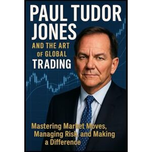 T. Williams, Alan Paul Tudor Jones and the Art of Global Trading: Mastering Market Moves, Managing Risk, and Making a Difference T. Williams, Alan Paul Tudor Jones and the Art of Global Trading: Mastering Market Moves, Managing Risk, and Making a Difference