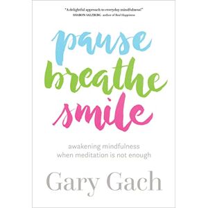 Gach, Gary Pause, Breathe, Smile: Awakening Mindfulness When Meditation Is Not Enough Gach, Gary Pause, Breathe, Smile: Awakening Mindfulness When Meditation Is Not Enough