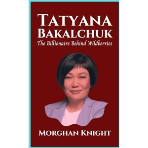 Knight, Morghan TATYANA BAKALCHUK: The Billionaire Behind Wildberries (Self-made Women Billionaires) Knight, Morghan TATYANA BAKALCHUK: The Billionaire Behind Wildberries (Self-made Women Billionaires)