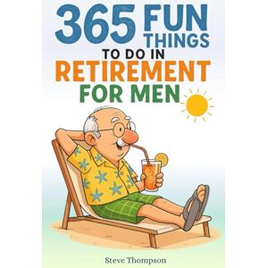 Thompson, Steve 365 FUN THINGS TO DO IN RETIREMENT FOR MEN: A No-Boredom Bucket List of Hobbies, Adventures, and Everyday Joys for Retired Men Who Want to Stay Active, Inspired, and Fulfilled Thompson, Steve 365 FUN THINGS TO DO IN RETIREMENT FOR MEN: A No-Boredom Bucket List of Hobbies, Adventures, and Everyday Joys for Retired Men Who Want to Stay Active, Inspired, and Fulfilled